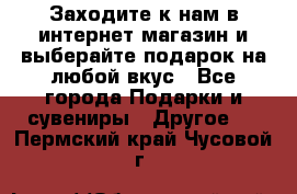 Заходите к нам в интернет-магазин и выберайте подарок на любой вкус - Все города Подарки и сувениры » Другое   . Пермский край,Чусовой г.